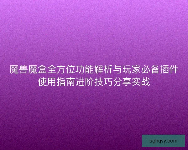 魔兽魔盒全方位功能解析与玩家必备插件使用指南进阶技巧分享实战