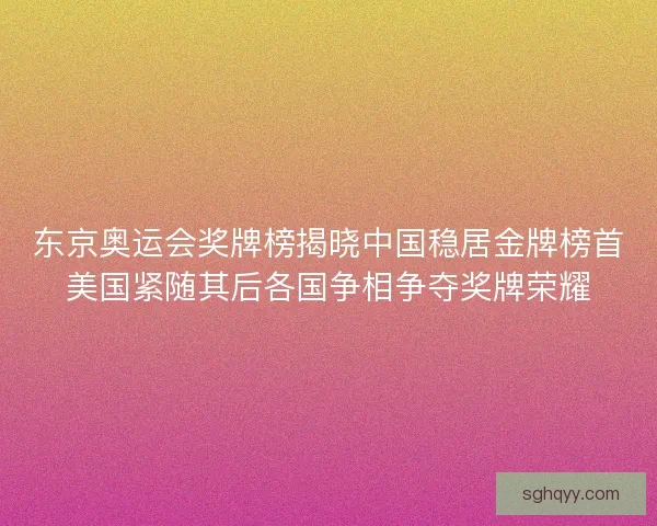 东京奥运会奖牌榜揭晓中国稳居金牌榜首美国紧随其后各国争相争夺奖牌荣耀