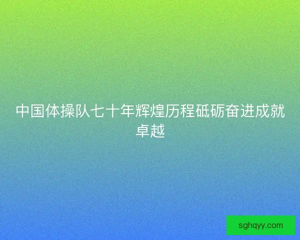 中国体操队七十年辉煌历程砥砺奋进成就卓越